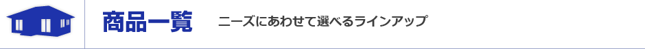 商品一覧　ニーズにあわせて選べるラインアップ